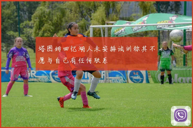 塔图姆回忆湖人未安排试训称其不愿与自己有任何联系