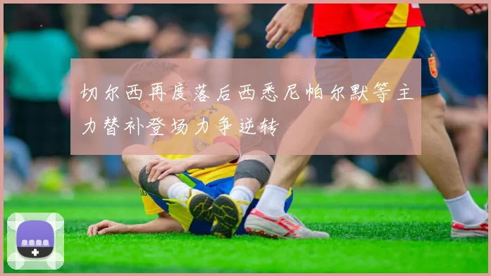 切尔西再度落后西悉尼帕尔默等主力替补登场力争逆转
