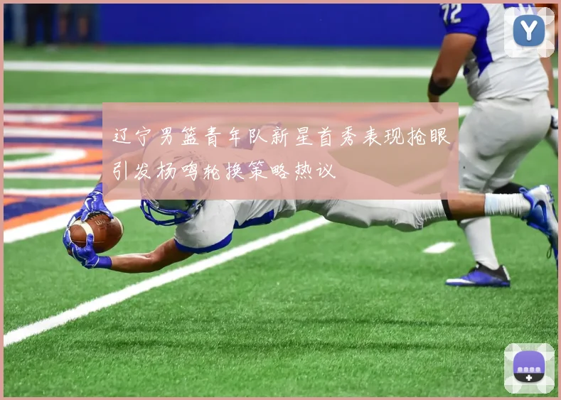 辽宁男篮青年队新星首秀表现抢眼引发杨鸣轮换策略热议