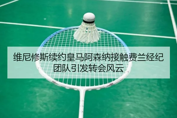 维尼修斯续约皇马阿森纳接触费兰经纪团队引发转会风云 - HTHSPORTS