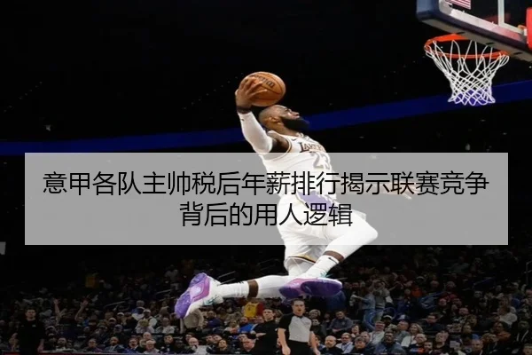 意甲各队主帅税后年薪排行揭示联赛竞争背后的用人逻辑 - HTHSPORTS