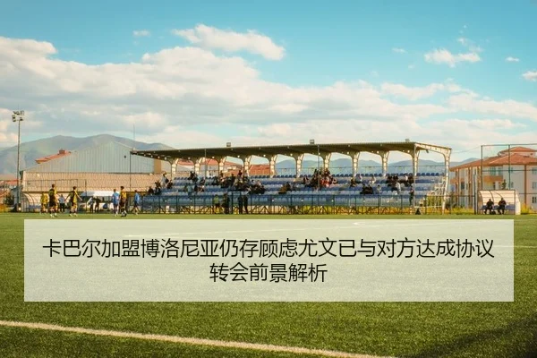 卡巴尔加盟博洛尼亚仍存顾虑尤文已与对方达成协议转会前景解析 - HTHSPORTS
