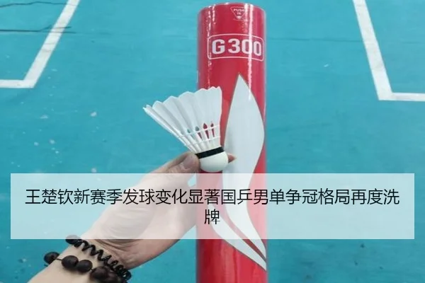 王楚钦新赛季发球变化显著国乒男单争冠格局再度洗牌 - HTHSPORTS