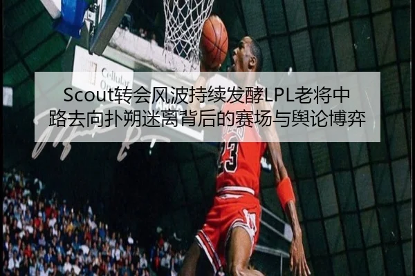 Scout转会风波持续发酵LPL老将中路去向扑朔迷离背后的赛场与舆论博弈 - HTHSPORTS
