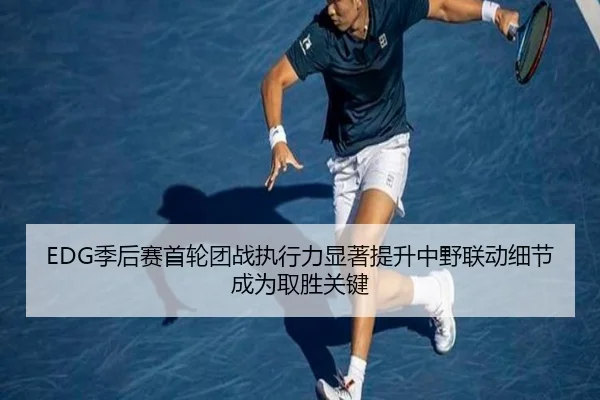 EDG季后赛首轮团战执行力显著提升中野联动细节成为取胜关键 - HTHSPORTS