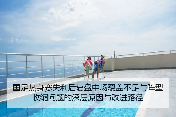 国足热身赛失利后复盘中场覆盖不足与阵型收缩问题的深层原因与改进路径 - HTHSPORTS