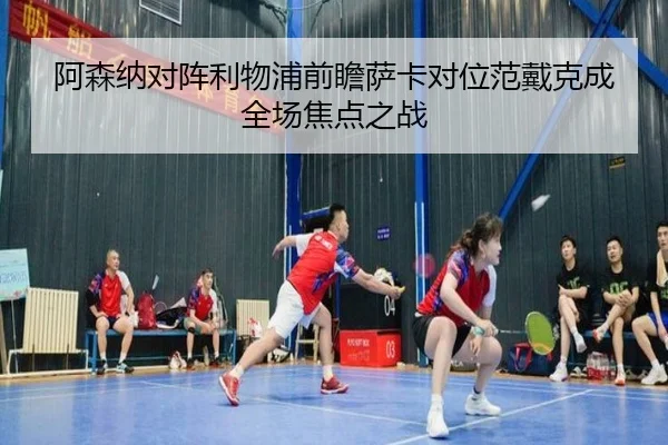 阿森纳对阵利物浦前瞻萨卡对位范戴克成全场焦点之战 - HTHSPORTS